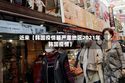 近来【韩国疫情最严重地区2021年韩国疫情】