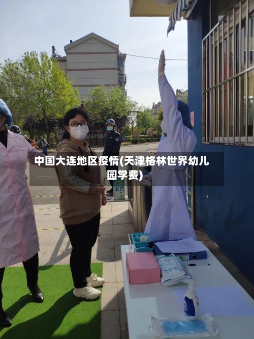 中国大连地区疫情(天津格林世界幼儿园学费)