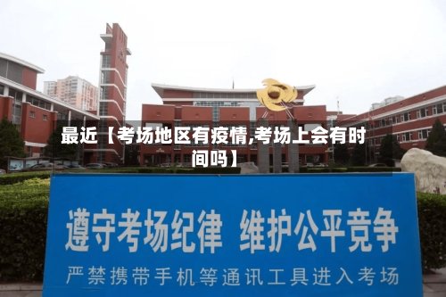 最近【考场地区有疫情,考场上会有时间吗】