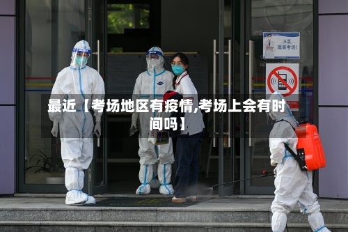最近【考场地区有疫情,考场上会有时间吗】-第2张图片