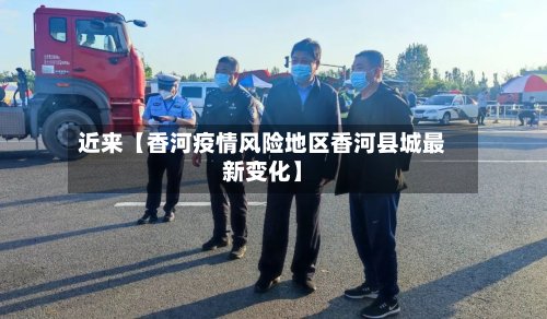 近来【香河疫情风险地区香河县城最新变化】-第2张图片