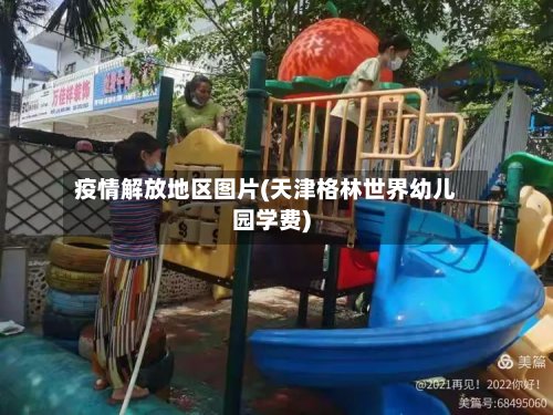 疫情解放地区图片(天津格林世界幼儿园学费)