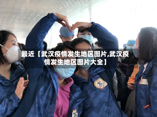 最近【武汉疫情发生地区图片,武汉疫情发生地区图片大全】-第2张图片