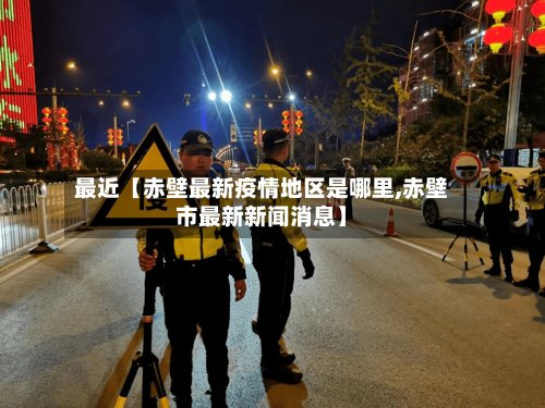 最近【赤壁最新疫情地区是哪里,赤壁市最新新闻消息】