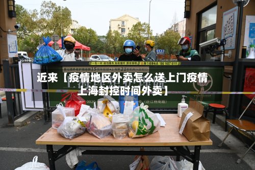 近来【疫情地区外卖怎么送上门疫情上海封控时间外卖】