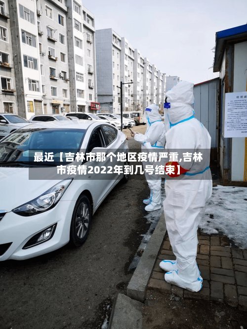 最近【吉林市那个地区疫情严重,吉林市疫情2022年到几号结束】-第3张图片