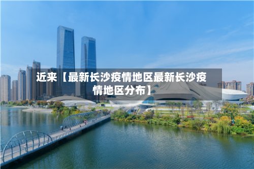 近来【最新长沙疫情地区最新长沙疫情地区分布】