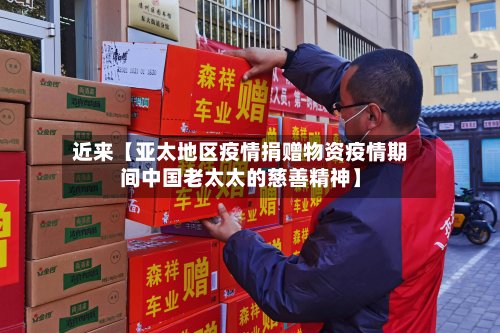 近来【亚太地区疫情捐赠物资疫情期间中国老太太的慈善精神】