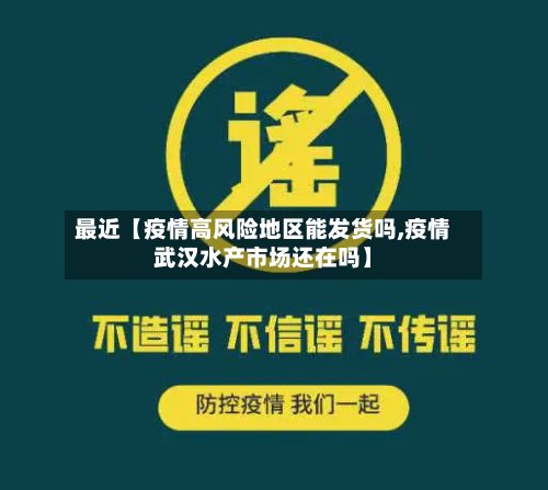 最近【疫情高风险地区能发货吗,疫情武汉水产市场还在吗】