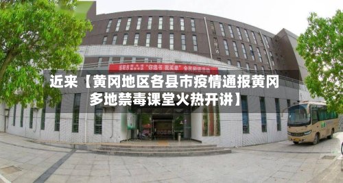 近来【黄冈地区各县市疫情通报黄冈多地禁毒课堂火热开讲】