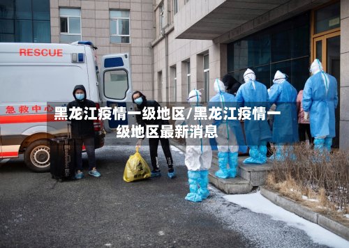 黑龙江疫情一级地区/黑龙江疫情一级地区最新消息-第3张图片