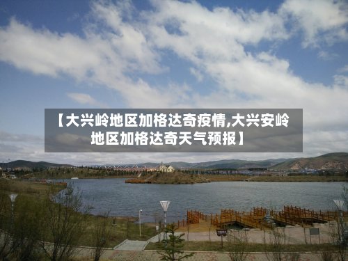 【大兴岭地区加格达奇疫情,大兴安岭地区加格达奇天气预报】