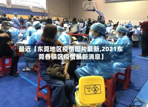 最近【东莞地区疫情图片最新,2021东莞各镇区疫情最新消息】