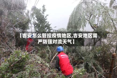 【吉安怎么管控疫情地区,吉安地区需严防强对流天气】