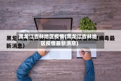 黑龙江吉林地区疫情(黑龙江吉林地区疫情最新消息)