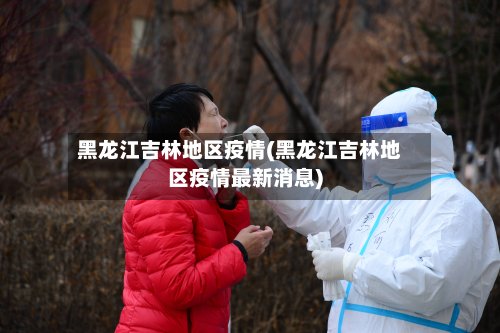 黑龙江吉林地区疫情(黑龙江吉林地区疫情最新消息)-第2张图片