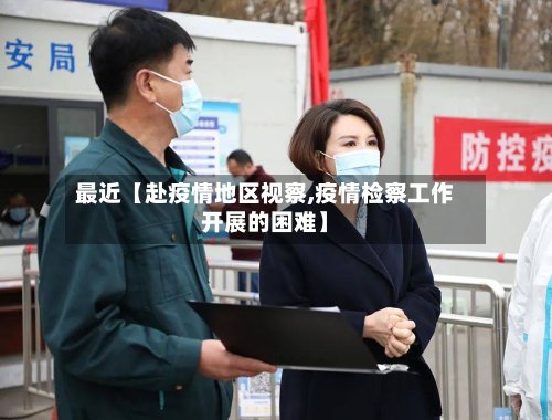 最近【赴疫情地区视察,疫情检察工作开展的困难】