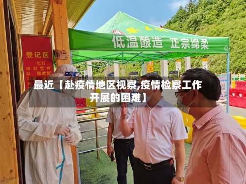 最近【赴疫情地区视察,疫情检察工作开展的困难】-第3张图片