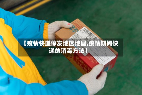 【疫情快递停发地区地图,疫情期间快递的消毒方法】