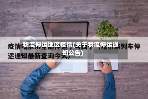 物流停运地区疫情(关于物流停运通知公告)