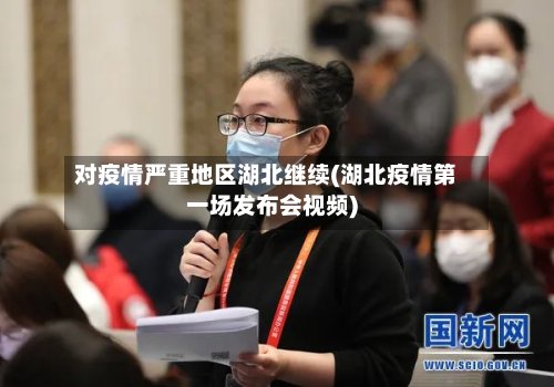 对疫情严重地区湖北继续(湖北疫情第一场发布会视频)