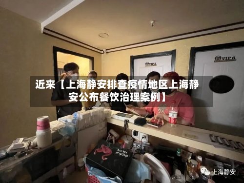 近来【上海静安排查疫情地区上海静安公布餐饮治理案例】