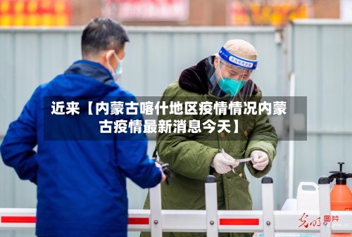 近来【内蒙古喀什地区疫情情况内蒙古疫情最新消息今天】