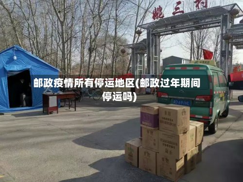 邮政疫情所有停运地区(邮政过年期间停运吗)