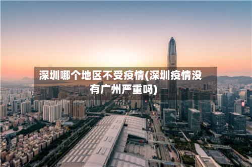 深圳哪个地区不受疫情(深圳疫情没有广州严重吗)