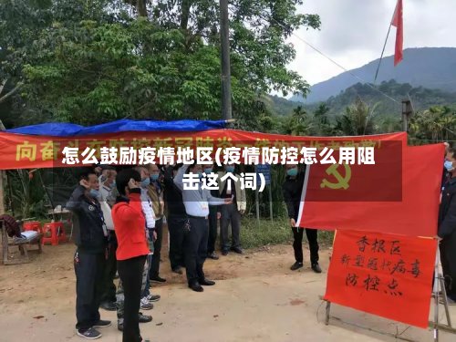 怎么鼓励疫情地区(疫情防控怎么用阻击这个词)