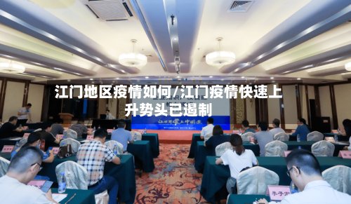 江门地区疫情如何/江门疫情快速上升势头已遏制-第3张图片