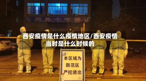 西安疫情是什么疫情地区/西安疫情当时是什么时候的