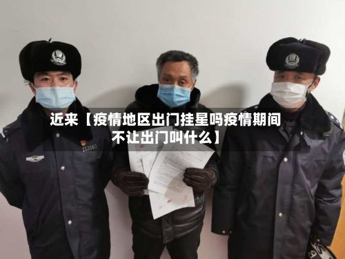近来【疫情地区出门挂星吗疫情期间不让出门叫什么】