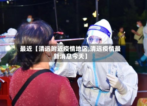 最近【清远附近疫情地区,清远疫情最新消息今天】