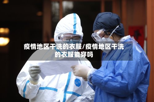 疫情地区干洗的衣服/疫情地区干洗的衣服能穿吗