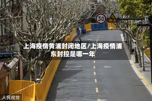 上海疫情黄浦封闭地区/上海疫情浦东封控是哪一年