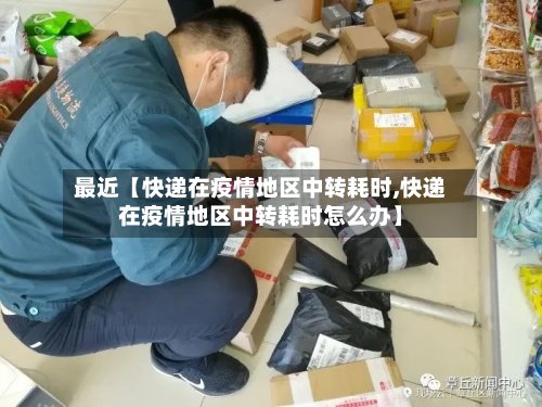 最近【快递在疫情地区中转耗时,快递在疫情地区中转耗时怎么办】