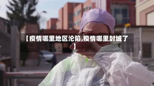 【疫情哪里地区沦陷,疫情哪里封城了】-第3张图片