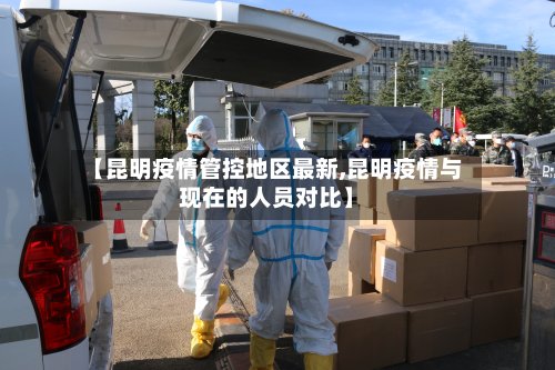 【昆明疫情管控地区最新,昆明疫情与现在的人员对比】