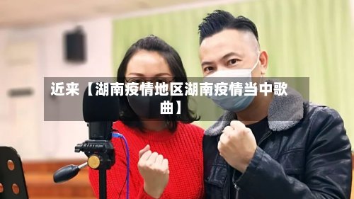 近来【湖南疫情地区湖南疫情当中歌曲】-第2张图片