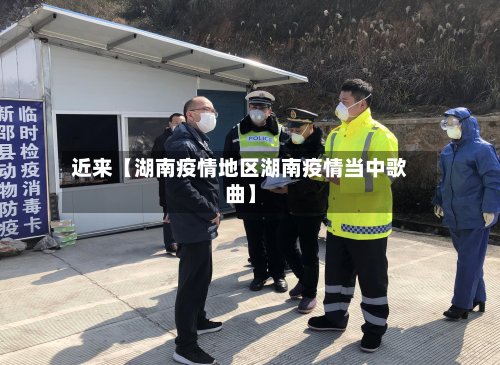 近来【湖南疫情地区湖南疫情当中歌曲】
