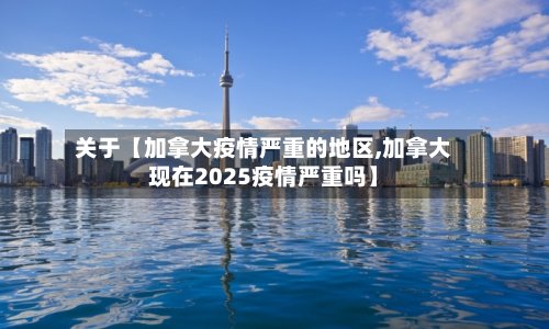 关于【加拿大疫情严重的地区,加拿大现在2025疫情严重吗】