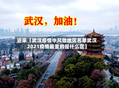 近来【武汉疫情中风险地区名单武汉2021疫情最重的是什么区】