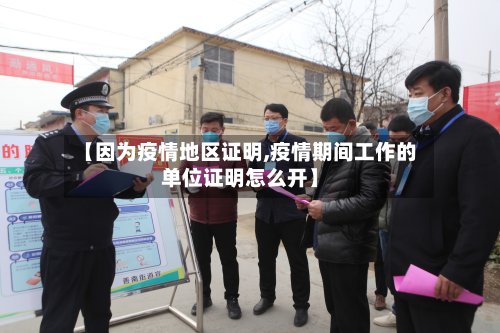 【因为疫情地区证明,疫情期间工作的单位证明怎么开】