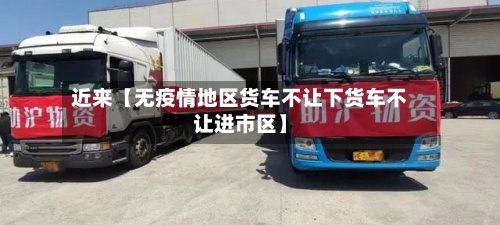 近来【无疫情地区货车不让下货车不让进市区】-第3张图片