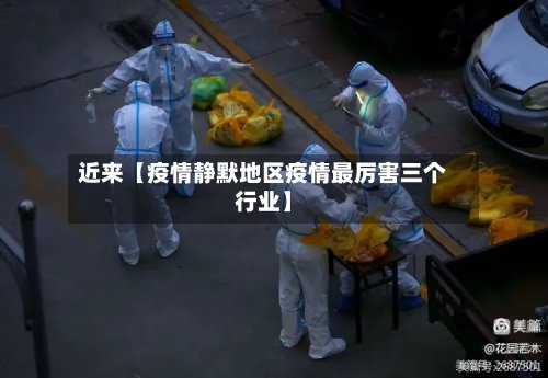近来【疫情静默地区疫情最厉害三个行业】