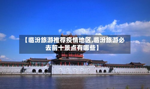 【临汾旅游推荐疫情地区,临汾旅游必去前十景点有哪些】-第3张图片