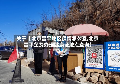 关于【北京昌平地区疫情怎么查,北京昌平免费办理健康证地点查询】-第2张图片