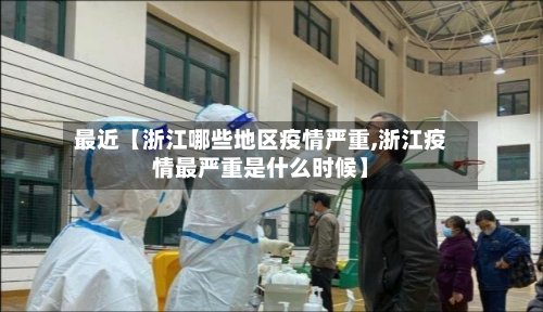 最近【浙江哪些地区疫情严重,浙江疫情最严重是什么时候】