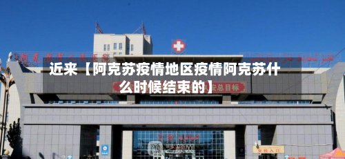 近来【阿克苏疫情地区疫情阿克苏什么时候结束的】